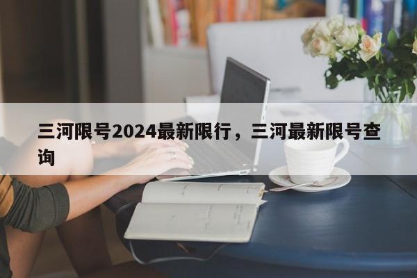 三河限号2024最新限行，三河最新限号查询