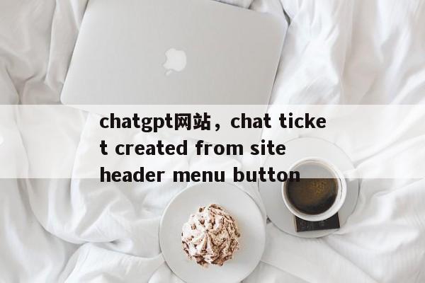 chatgpt网站，chat ticket created from site header menu button
