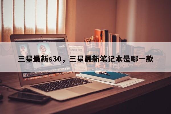三星最新s30，三星最新笔记本是哪一款