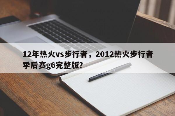 12年热火vs步行者，2012热火步行者季后赛g6完整版？