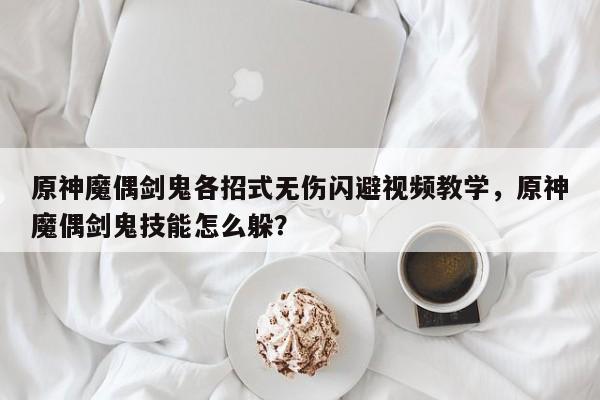 原神魔偶剑鬼各招式无伤闪避视频教学，原神魔偶剑鬼技能怎么躲？