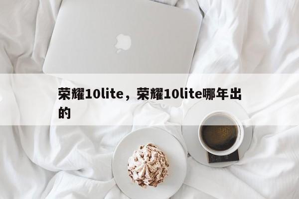 荣耀10lite，荣耀10lite哪年出的