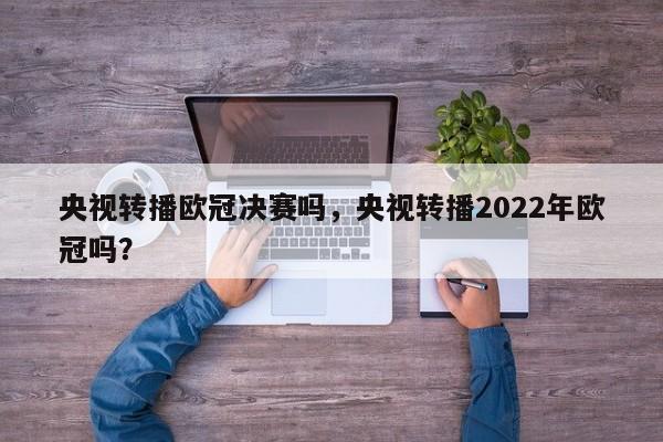 央视转播欧冠决赛吗，央视转播2022年欧冠吗？