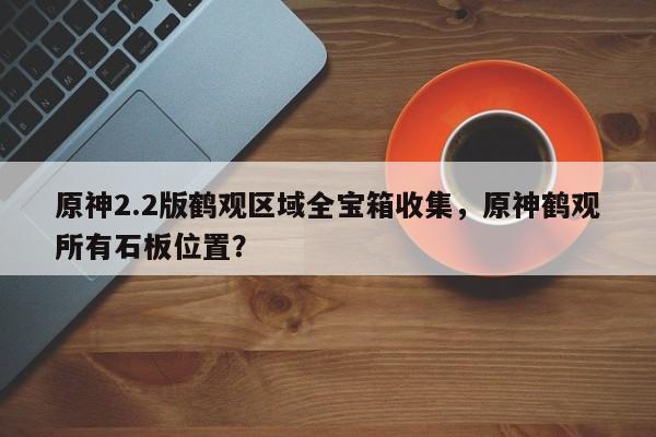 原神2.2版鹤观区域全宝箱收集，原神鹤观所有石板位置？