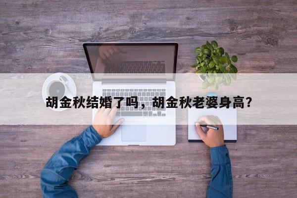 胡金秋结婚了吗,胡金秋老婆身高? 第1张 胡金秋结婚了吗,胡金秋老婆身高? 第1张