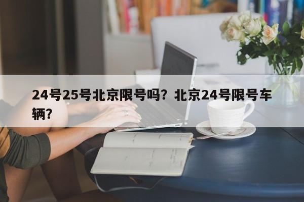 24号25号北京限号吗?北京24号限号车辆? 第1张 24号25号北京限号吗?北京24号限号车辆? 第1张