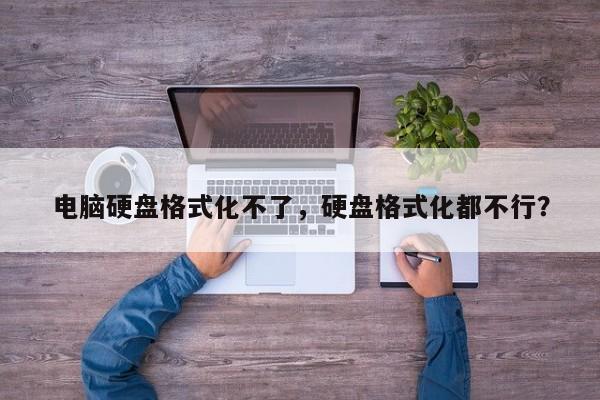 电脑硬盘格式化不了,硬盘格式化都不行? 第1张 电脑硬盘格式化不了,硬盘格式化都不行? 第1张