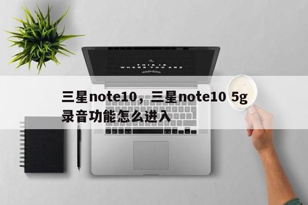 三星note10,三星note10 5g录音功能怎么进入 第1张 三星note10,三星note10 5g录音功能怎么进入 第1张