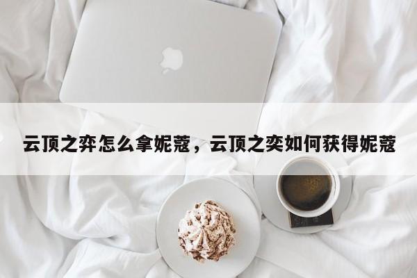 云顶之弈怎么拿妮蔻,云顶之奕如何获得妮蔻 第1张 云顶之弈怎么拿妮蔻,云顶之奕如何获得妮蔻 第1张
