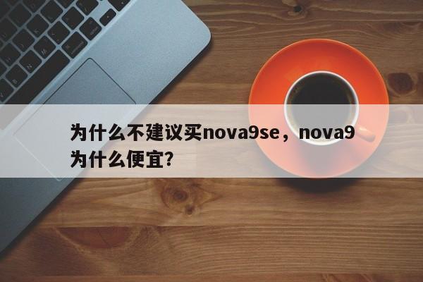 为什么不建议买nova9se,nova9为什么便宜? 第1张 为什么不建议买nova9se,nova9为什么便宜? 第1张