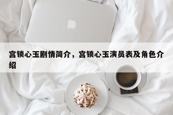 宫锁心玉剧情简介,宫锁心玉演员表及角色介绍 第1张 宫锁心玉剧情简介,宫锁心玉演员表及角色介绍 第1张