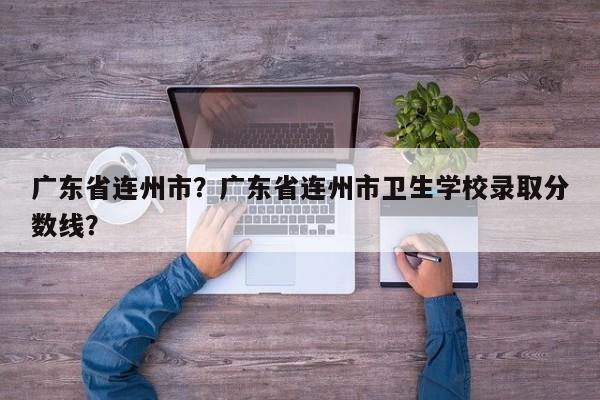 广东省连州市?广东省连州市卫生学校录取分数线? 第1张 广东省连州市?广东省连州市卫生学校录取分数线? 第1张