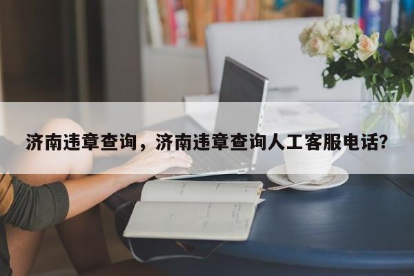 济南违章查询,济南违章查询人工客服电话? 第1张 济南违章查询,济南违章查询人工客服电话? 第1张