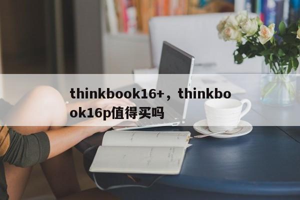 thinkbook16+，thinkbook16p值得买吗  第1张