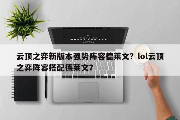 云顶之弈新版本强势阵容德莱文?lol云顶之弈阵容搭配德莱文? 第1张 云顶之弈新版本强势阵容德莱文?lol云顶之弈阵容搭配德莱文? 第1张