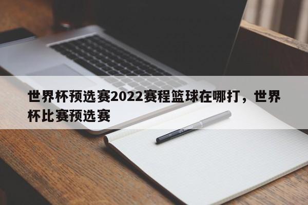 世界杯预选赛2022赛程篮球在哪打,世界杯比赛预选赛 第1张 世界杯预选赛2022赛程篮球在哪打,世界杯比赛预选赛 第1张