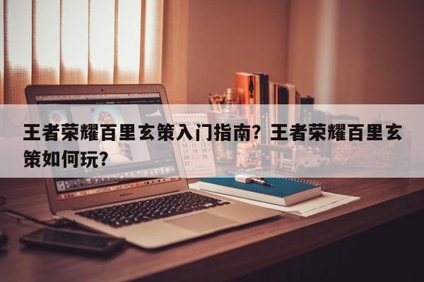 王者荣耀百里玄策入门指南?王者荣耀百里玄策如何玩? 第1张 王者荣耀百里玄策入门指南?王者荣耀百里玄策如何玩? 第1张