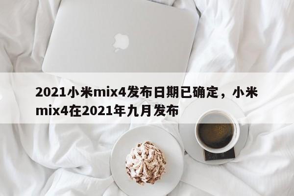 2021小米mix4发布日期已确定，小米mix4在2021年九月发布  第1张