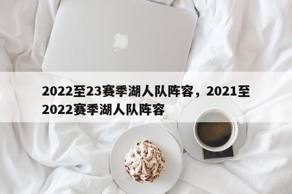 2022至23赛季湖人队阵容,2021至2022赛季湖人队阵容 第1张 2022至23赛季湖人队阵容,2021至2022赛季湖人队阵容 第1张