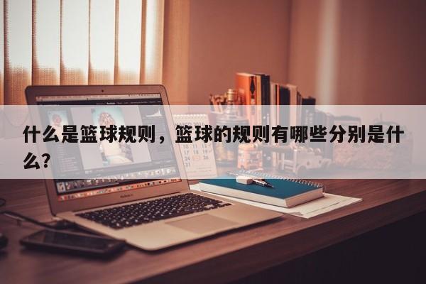 什么是篮球规则，篮球的规则有哪些分别是什么？  第1张