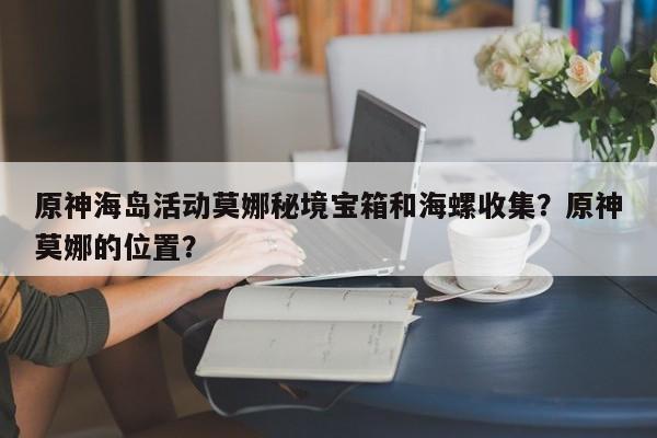 原神海岛活动莫娜秘境宝箱和海螺收集?原神莫娜的位置? 第1张 原神海岛活动莫娜秘境宝箱和海螺收集?原神莫娜的位置? 第1张