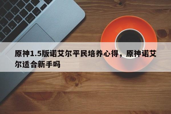 原神1.5版诺艾尔平民培养心得，原神诺艾尔适合新手吗  第1张