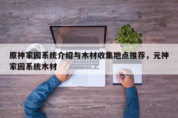 原神家园系统介绍与木材收集地点推荐,元神家园系统木材 第1张 原神家园系统介绍与木材收集地点推荐,元神家园系统木材 第1张