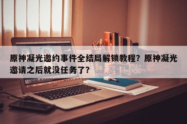 原神凝光邀约事件全结局解锁教程?原神凝光邀请之后就没任务了? 第1张 原神凝光邀约事件全结局解锁教程?原神凝光邀请之后就没任务了? 第1张