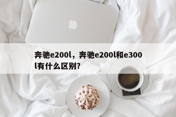 奔驰e200l,奔驰e200l和e300l有什么区别? 第1张 奔驰e200l,奔驰e200l和e300l有什么区别? 第1张