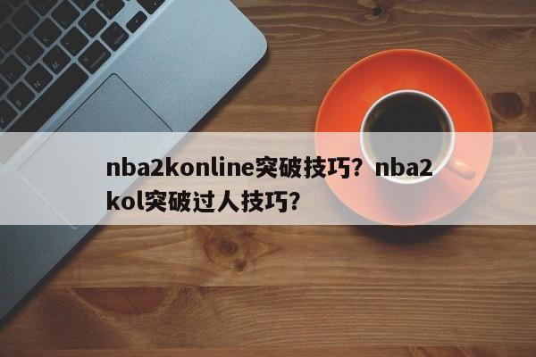 nba2konline突破技巧?nba2kol突破过人技巧? 第1张 nba2konline突破技巧?nba2kol突破过人技巧? 第1张