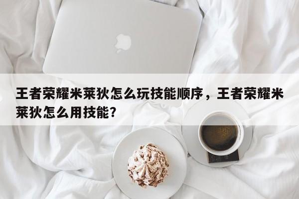 王者荣耀米莱狄怎么玩技能顺序,王者荣耀米莱狄怎么用技能? 第1张 王者荣耀米莱狄怎么玩技能顺序,王者荣耀米莱狄怎么用技能? 第1张