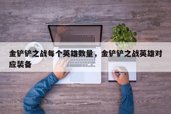 金铲铲之战每个英雄数量,金铲铲之战英雄对应装备 第1张 金铲铲之战每个英雄数量,金铲铲之战英雄对应装备 第1张