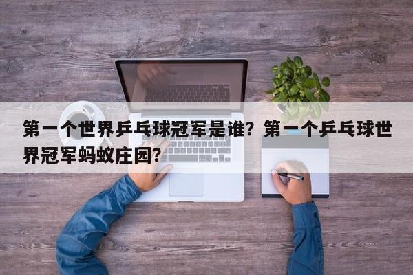第一个世界乒乓球冠军是谁？第一个乒乓球世界冠军蚂蚁庄园？  第1张