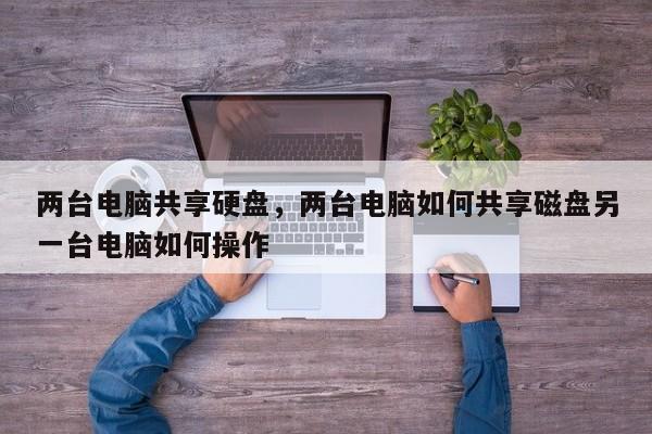 两台电脑共享硬盘，两台电脑如何共享磁盘另一台电脑如何操作  第1张