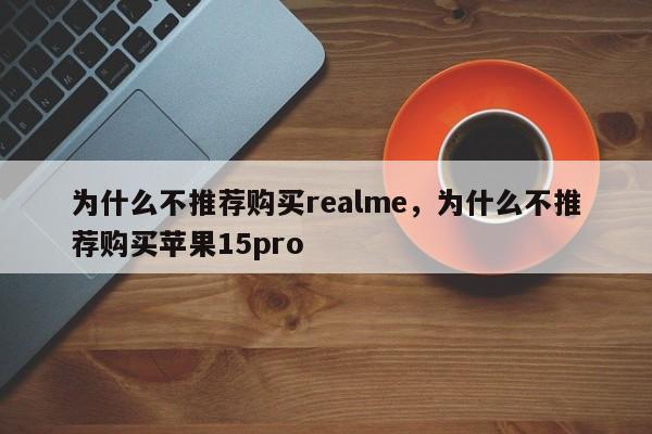 为什么不推荐购买realme，为什么不推荐购买苹果15pro  第1张