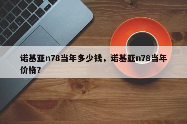 诺基亚n78当年多少钱,诺基亚n78当年价格? 第1张 诺基亚n78当年多少钱,诺基亚n78当年价格? 第1张