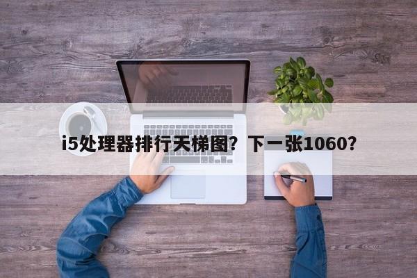 i5处理器排行天梯图?下一张1060? 第1张 i5处理器排行天梯图?下一张1060? 第1张
