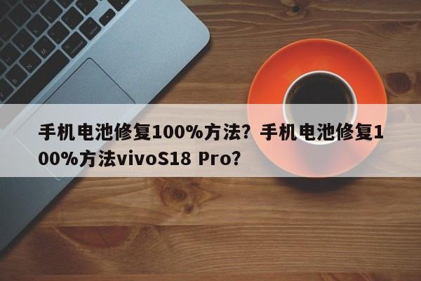 手机电池修复100%方法?手机电池修复100%方法vivoS18 Pro? 第1张 手机电池修复100%方法?手机电池修复100%方法vivoS18 Pro? 第1张