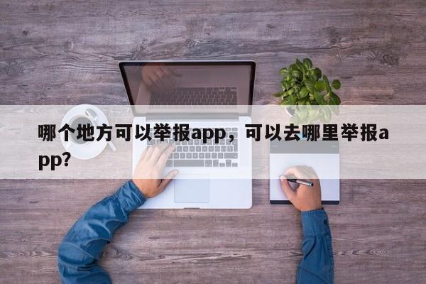 哪个地方可以举报app，可以去哪里举报app？  第1张