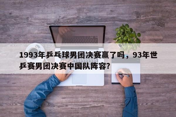 1993年乒乓球男团决赛赢了吗,93年世乒赛男团决赛中国队阵容? 第1张 1993年乒乓球男团决赛赢了吗,93年世乒赛男团决赛中国队阵容? 第1张