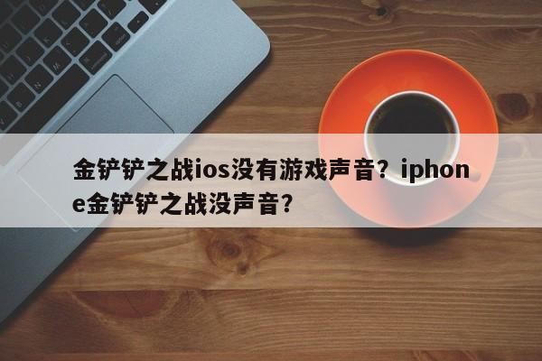 金铲铲之战ios没有游戏声音？iphone金铲铲之战没声音？  第1张