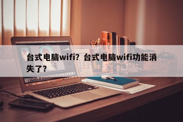 台式电脑wifi?台式电脑wifi功能消失了? 第1张 台式电脑wifi?台式电脑wifi功能消失了? 第1张
