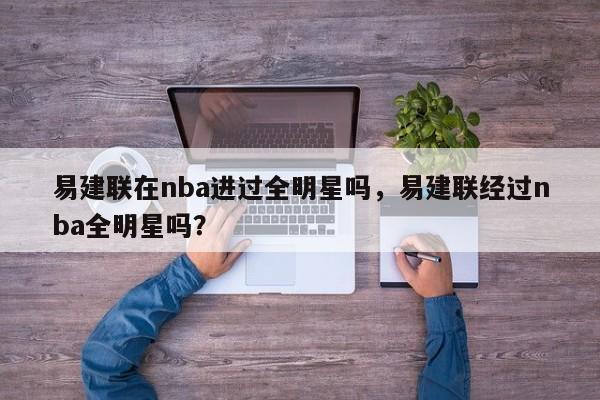 易建联在nba进过全明星吗,易建联经过nba全明星吗? 第1张 易建联在nba进过全明星吗,易建联经过nba全明星吗? 第1张