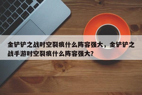 金铲铲之战时空裂痕什么阵容强大,金铲铲之战手游时空裂痕什么阵容强大? 第1张 金铲铲之战时空裂痕什么阵容强大,金铲铲之战手游时空裂痕什么阵容强大? 第1张