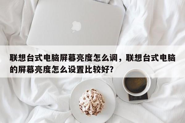 联想台式电脑屏幕亮度怎么调,联想台式电脑的屏幕亮度怎么设置比较好? 第1张 联想台式电脑屏幕亮度怎么调,联想台式电脑的屏幕亮度怎么设置比较好? 第1张