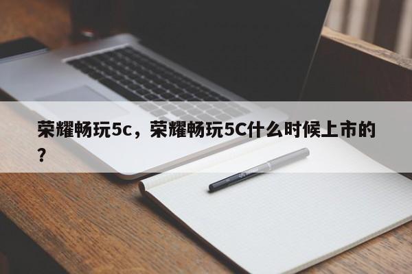 荣耀畅玩5c，荣耀畅玩5C什么时候上市的？  第1张