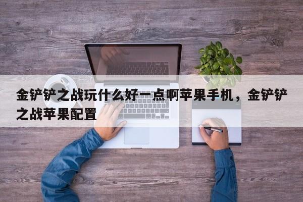 金铲铲之战玩什么好一点啊苹果手机，金铲铲之战苹果配置  第1张