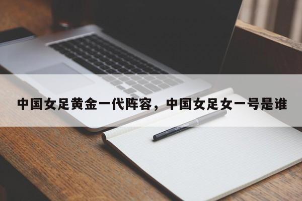 中国女足黄金一代阵容,中国女足女一号是谁 第1张 中国女足黄金一代阵容,中国女足女一号是谁 第1张