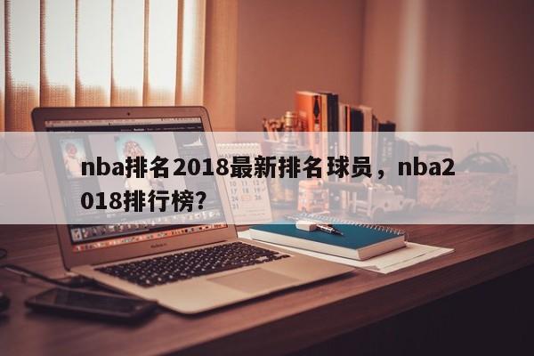 nba排名2018最新排名球员，nba2018排行榜？  第1张