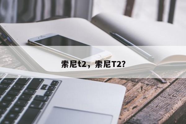 索尼t2,索尼T2? 第1张 索尼t2,索尼T2? 第1张